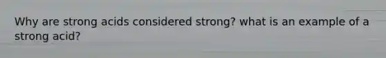 Why are strong acids considered strong? what is an example of a strong acid?