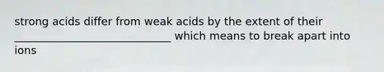 strong acids differ from weak acids by the extent of their _____________________________ which means to break apart into ions