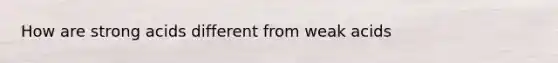 How are strong acids different from weak acids