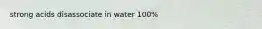 strong acids disassociate in water 100%