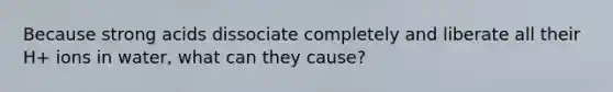 Because strong acids dissociate completely and liberate all their H+ ions in water, what can they cause?