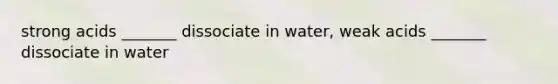 strong acids _______ dissociate in water, weak acids _______ dissociate in water