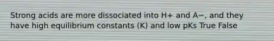 Strong acids are more dissociated into H+ and A−, and they have high equilibrium constants (K) and low pKs True False