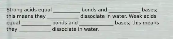 Strong acids equal ___________ bonds and _____________ bases; this means they _____________ dissociate in water. Weak acids equal ____________ bonds and ______________ bases; this means they _____________ dissociate in water.