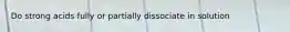 Do strong acids fully or partially dissociate in solution