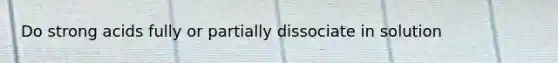 Do strong acids fully or partially dissociate in solution