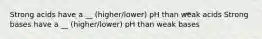 Strong acids have a __ (higher/lower) pH than weak acids Strong bases have a __ (higher/lower) pH than weak bases