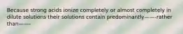 Because strong acids ionize completely or almost completely in dilute solutions their solutions contain predominantly——-rather than——-