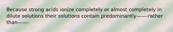 Because strong acids ionize completely or almost completely in dilute solutions their solutions contain predominantly——-rather than——-