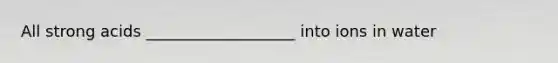 All strong acids ___________________ into ions in water