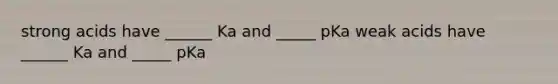 strong acids have ______ Ka and _____ pKa weak acids have ______ Ka and _____ pKa