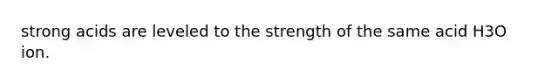 strong acids are leveled to the strength of the same acid H3O ion.