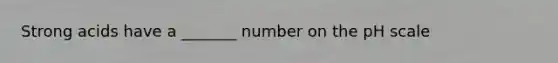 Strong acids have a _______ number on the pH scale