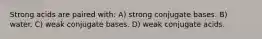 Strong acids are paired with: A) strong conjugate bases. B) water. C) weak conjugate bases. D) weak conjugate acids.