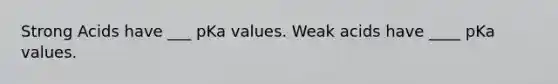 Strong Acids have ___ pKa values. Weak acids have ____ pKa values.