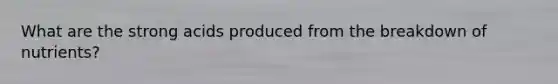 What are the strong acids produced from the breakdown of nutrients?