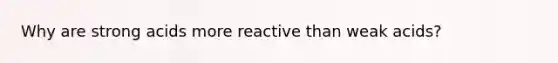 Why are strong acids more reactive than weak acids?