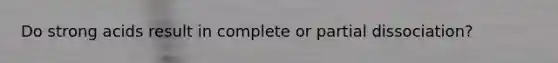 Do strong acids result in complete or partial dissociation?
