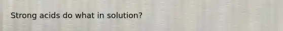 Strong acids do what in solution?