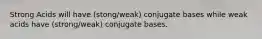 Strong Acids will have (stong/weak) conjugate bases while weak acids have (strong/weak) conjugate bases.