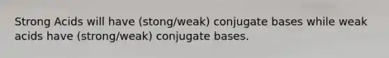 Strong Acids will have (stong/weak) conjugate bases while weak acids have (strong/weak) conjugate bases.