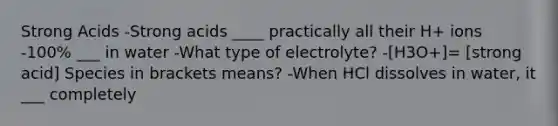 Strong Acids -Strong acids ____ practically all their H+ ions -100% ___ in water -What type of electrolyte? -[H3O+]= [strong acid] Species in brackets means? -When HCl dissolves in water, it ___ completely