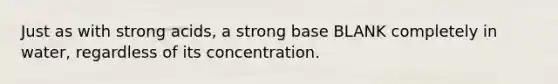 Just as with strong acids, a strong base BLANK completely in water, regardless of its concentration.