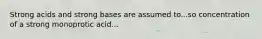 Strong acids and strong bases are assumed to...so concentration of a strong monoprotic acid...