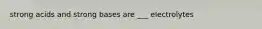 strong acids and strong bases are ___ electrolytes