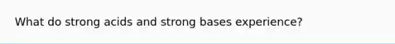 What do strong acids and strong bases experience?