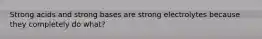 Strong acids and strong bases are strong electrolytes because they completely do what?