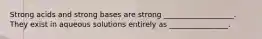 Strong acids and strong bases are strong ___________________. They exist in aqueous solutions entirely as ________________.