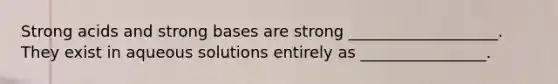 Strong acids and strong bases are strong ___________________. They exist in aqueous solutions entirely as ________________.