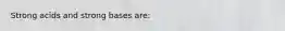 Strong acids and strong bases are: