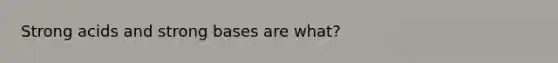 Strong acids and strong bases are what?