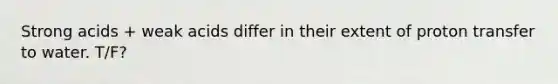 Strong acids + weak acids differ in their extent of proton transfer to water. T/F?