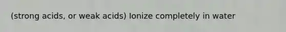 (strong acids, or weak acids) Ionize completely in water