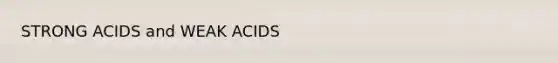 STRONG ACIDS and WEAK ACIDS