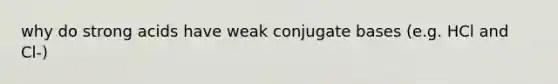 why do strong acids have weak conjugate bases (e.g. HCl and Cl-)