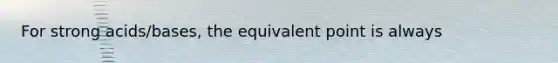 For strong acids/bases, the equivalent point is always