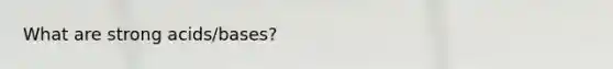 What are strong acids/bases?