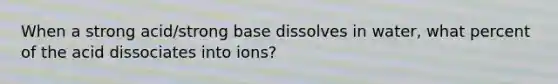 When a strong acid/strong base dissolves in water, what percent of the acid dissociates into ions?