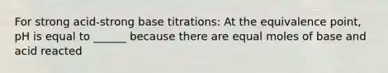 For strong acid-strong base titrations: At the equivalence point, pH is equal to ______ because there are equal moles of base and acid reacted