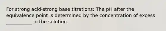 For strong acid-strong base titrations: The pH after the equivalence point is determined by the concentration of excess ___________ in the solution.