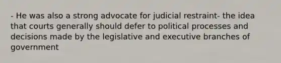 - He was also a strong advocate for judicial restraint- the idea that courts generally should defer to political processes and decisions made by the legislative and executive branches of government