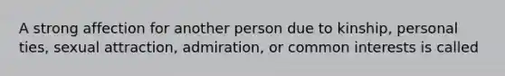 A strong affection for another person due to kinship, personal ties, sexual attraction, admiration, or common interests is called