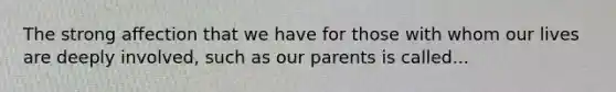 The strong affection that we have for those with whom our lives are deeply involved, such as our parents is called...