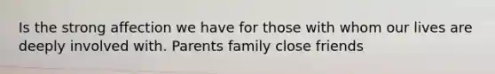 Is the strong affection we have for those with whom our lives are deeply involved with. Parents family close friends