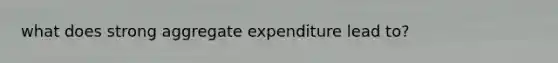 what does strong aggregate expenditure lead to?