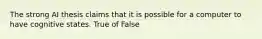 The strong AI thesis claims that it is possible for a computer to have cognitive states. True of False